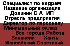 Специалист по кадрам › Название организации ­ Долинин С.А, ИП › Отрасль предприятия ­ Директор по персоналу › Минимальный оклад ­ 28 000 - Все города Работа » Вакансии   . Ханты-Мансийский,Советский г.